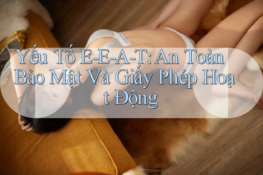 Yếu Tố E-E-A-T: An Toàn Bảo Mật Và Giấy Phép Hoạt Động Yếu Tố E-E-A-T: An Toàn Bảo Mật Và Giấy Phép Hoạt Động