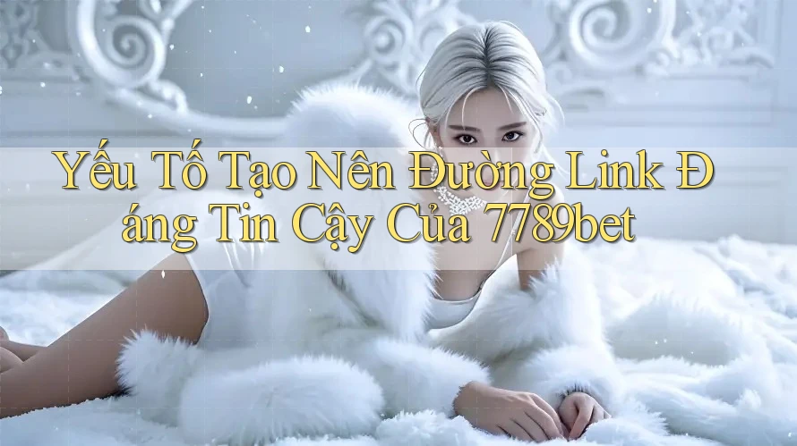 Yếu Tố Tạo Nên Đường Link Đáng Tin Cậy Của 7789bet Yếu Tố Tạo Nên Đường Link Đáng Tin Cậy Của 7789bet
